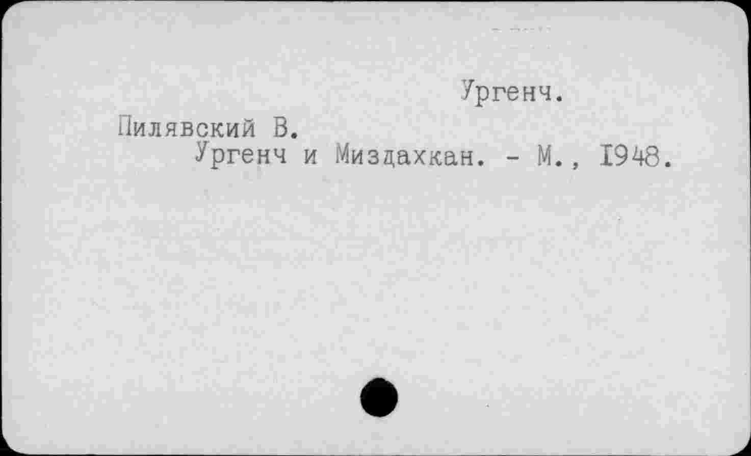 ﻿Ургенч.
Пилявский В.
Ургенч и Миздахкан. - М., 1948.